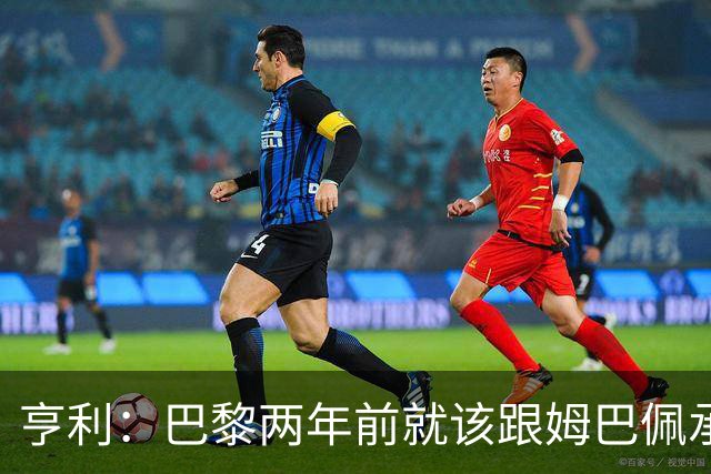 亨利：巴黎两年前就该跟姆巴佩承诺 会围绕他建队