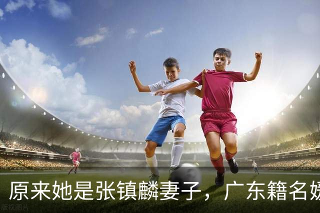 原来她是张镇麟妻子，广东籍名媛家世显赫，难怪丈夫能成CBA顶流