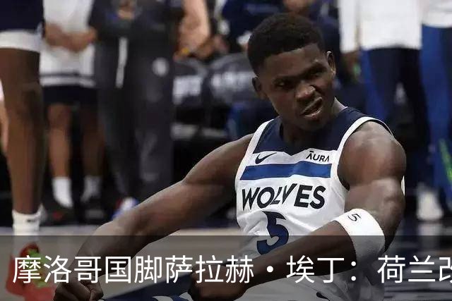 摩洛哥国脚萨拉赫·埃丁：荷兰改踢五后卫，这确实是谁也没想到的