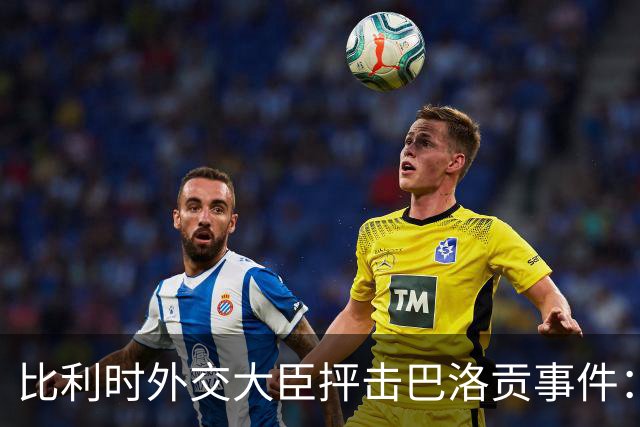 比利时外交大臣抨击巴洛贡事件：破坏了足球和体育最基本的规则