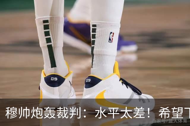 穆帅炮轰裁判：水平太差！希望下一场能分到好裁判