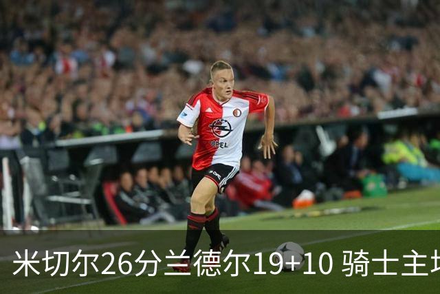 米切尔26分兰德尔19+10 骑士主场遭遇三连败
